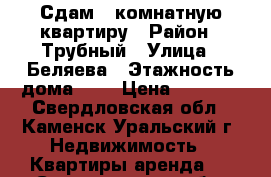 Сдам 1-комнатную квартиру › Район ­ Трубный › Улица ­ Беляева › Этажность дома ­ 5 › Цена ­ 8 500 - Свердловская обл., Каменск-Уральский г. Недвижимость » Квартиры аренда   . Свердловская обл.,Каменск-Уральский г.